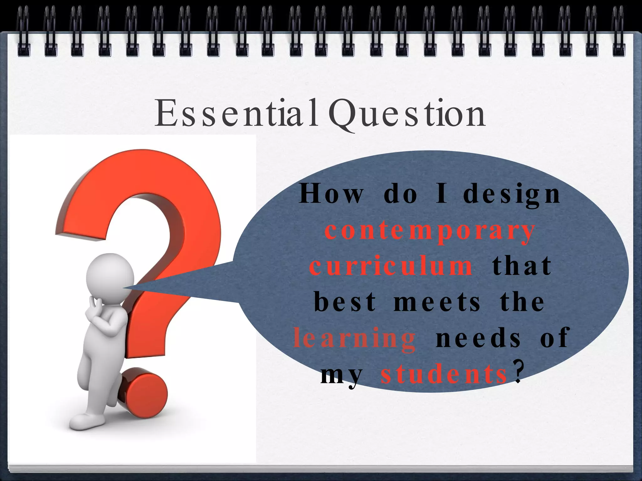 Essential Question How do I design  contemporary curriculum  that best meets the  learning  needs of my  students ?  