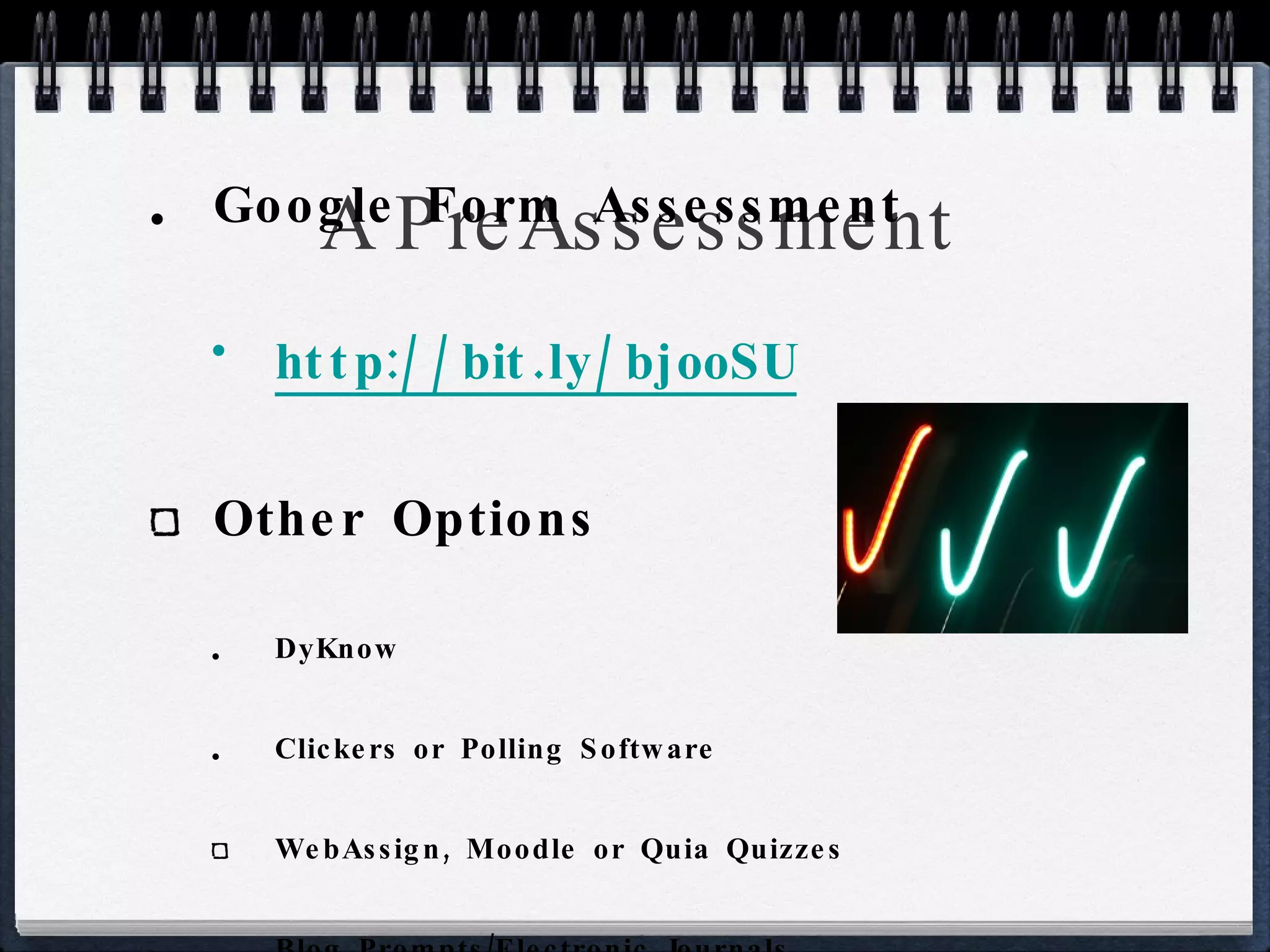 A PreAssessment Google Form Assessment http://bit.ly/bjooSU   Other Options DyKnow Clickers or Polling Software WebAssign, Moodle or Quia Quizzes Blog Prompts/Electronic Journals 