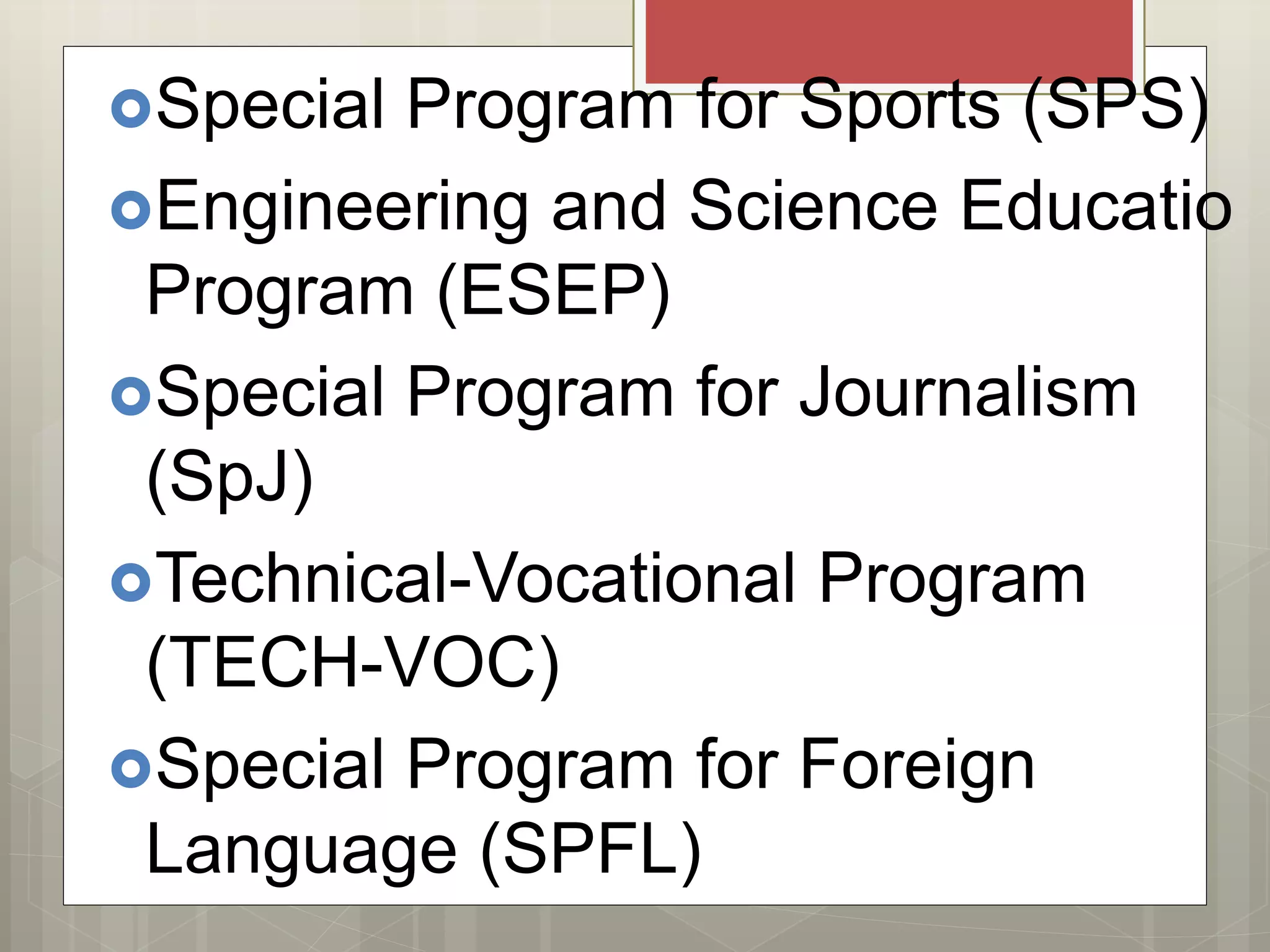 Special Program for Sports (SPS)
Engineering and Science Educatio
Program (ESEP)
Special Program for Journalism
(SpJ)
Technical-Vocational Program
(TECH-VOC)
Special Program for Foreign
Language (SPFL)
 