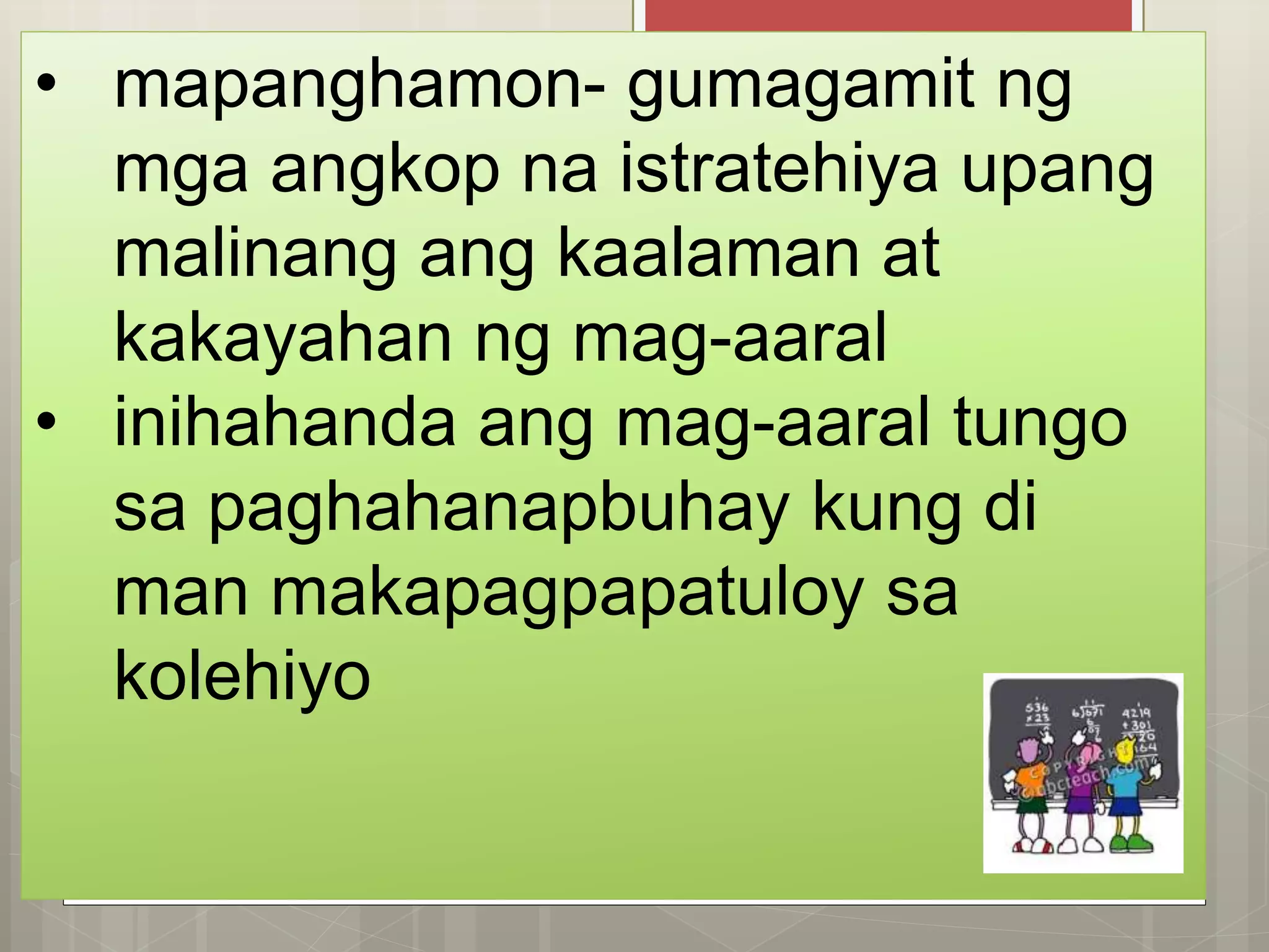 • mapanghamon- gumagamit ng
mga angkop na istratehiya upang
malinang ang kaalaman at
kakayahan ng mag-aaral
• inihahanda ang mag-aaral tungo
sa paghahanapbuhay kung di
man makapagpapatuloy sa
kolehiyo
 