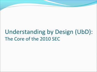 Understanding by Design (UbD):
The Core of the 2010 SEC
 