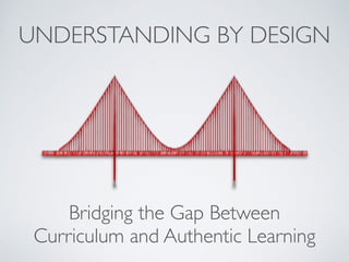 UNDERSTANDING BY DESIGN
Bridging the Gap Between 	

Curriculum and Authentic Learning
 