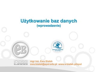 Użytkowanie baz danych
cz 2. pojęcia podstawowe)
mgr inż. Ewa Białek
ewa.bialek@apsl.edu.pl www.e-bialek.pl/apsl
 