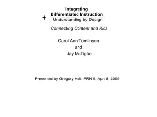 Integrating  Differentiated Instruction   Understanding by Design Connecting Content and Kids Carol Ann Tomlinson  and  Jay McTighe + Presented by Gregory Holt, PRN 9, April 8, 2009 
