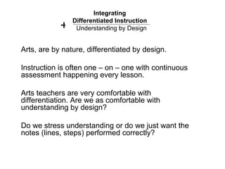 Integrating  Differentiated Instruction   Understanding by Design + Arts, are by nature, differentiated by design. Instruc...