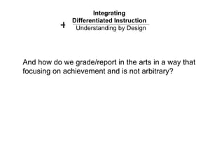 Integrating  Differentiated Instruction   Understanding by Design + And how do we grade/report in the arts in a way that  ...
