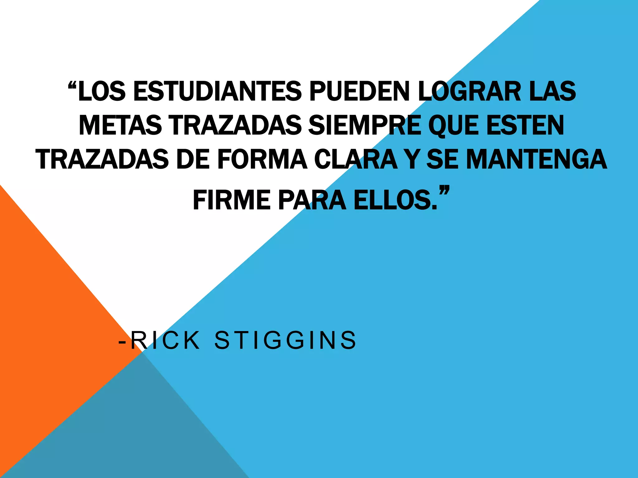 “LOS ESTUDIANTES PUEDEN LOGRAR LAS 
METAS TRAZADAS SIEMPRE QUE ESTEN 
TRAZADAS DE FORMA CLARA Y SE MANTENGA 
FIRME PARA ELLOS.” 
-RICK STIGGINS 
 