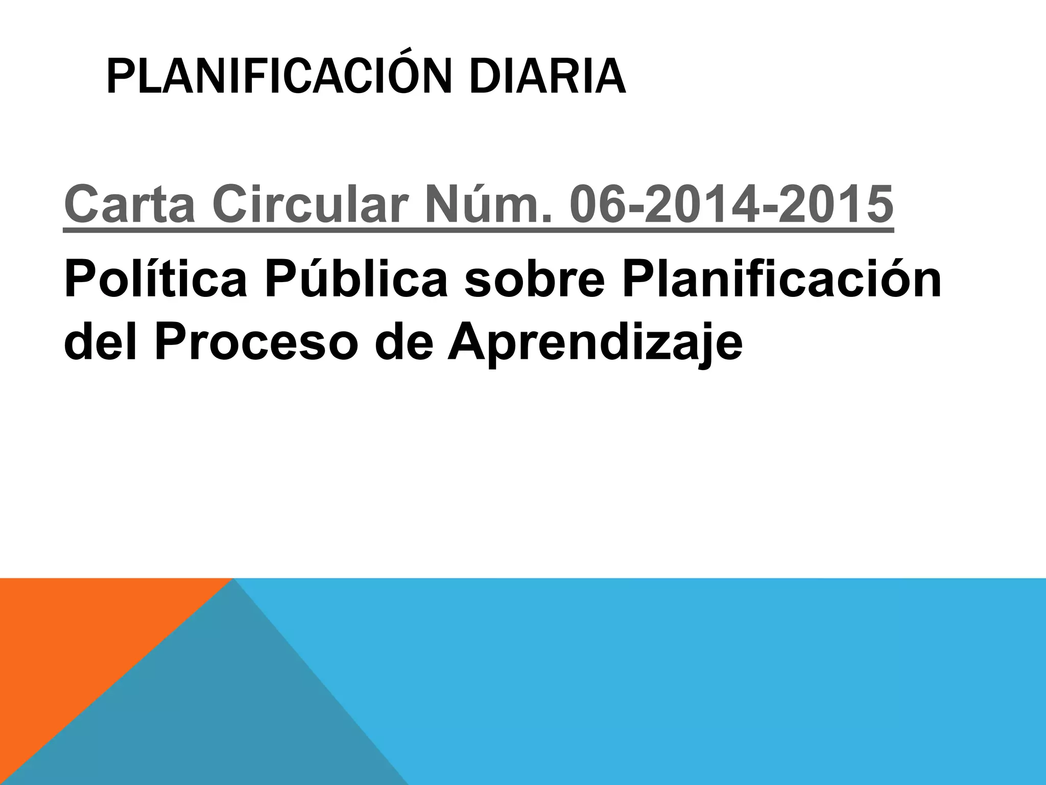 PLANIFICACIÓN DIARIA 
Carta Circular Núm. 06-2014-2015 
Política Pública sobre Planificación 
del Proceso de Aprendizaje 
 