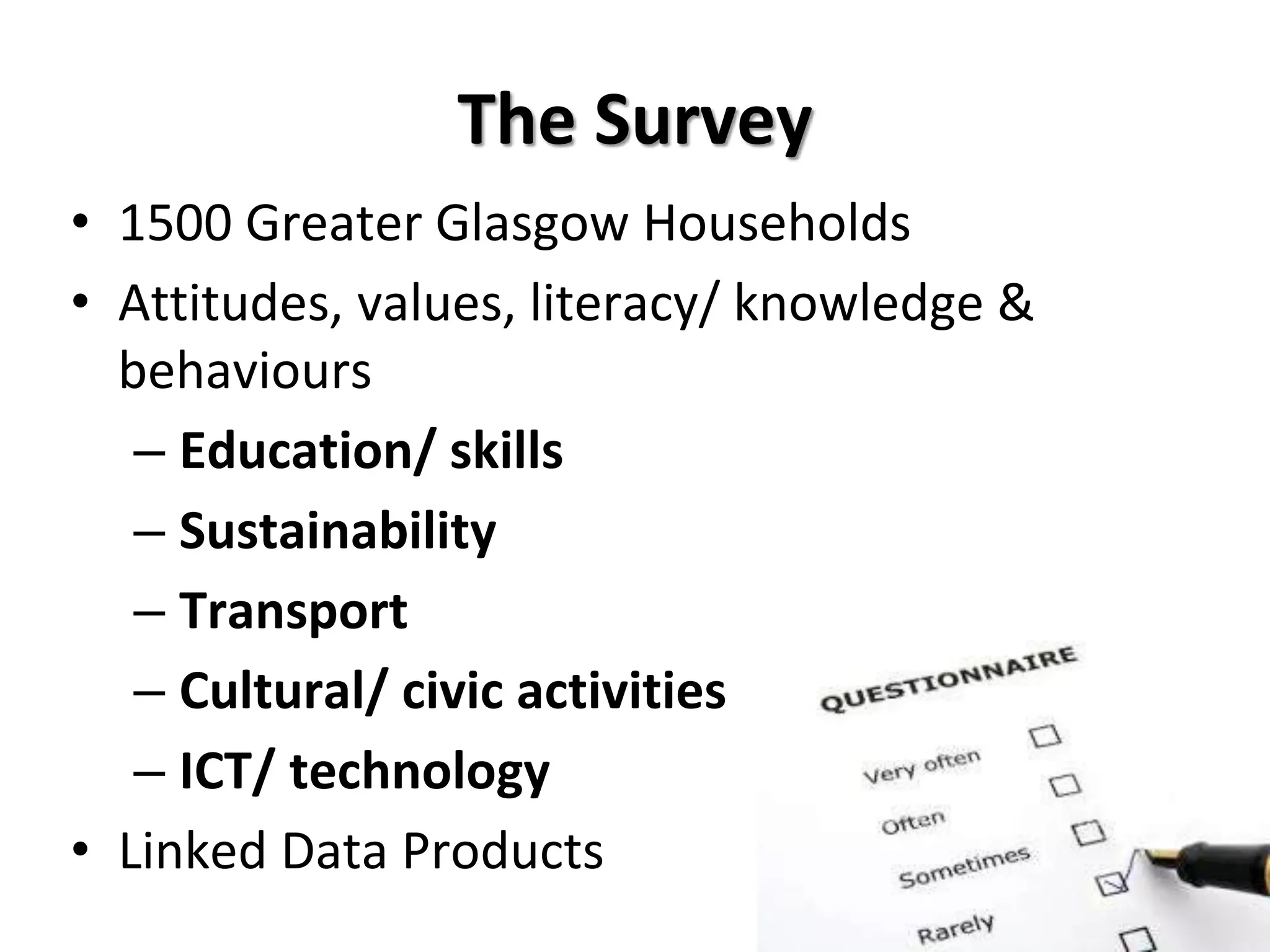 The Survey
• 1500 Greater Glasgow Households
• Attitudes, values, literacy/ knowledge &
behaviours
– Education/ skills
– Sustainability
– Transport
– Cultural/ civic activities
– ICT/ technology
• Linked Data Products
 