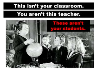 This isn’t your classroom.

You aren’t this teacher.
These aren’t
your students.

 