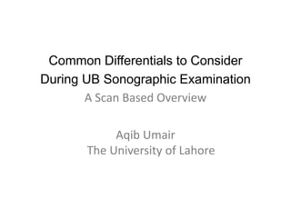 Common Differentials to Consider
During UB Sonographic Examination
A Scan Based Overview
Aqib Umair
The University of Lahore
 