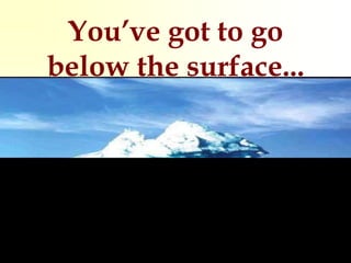 You’ve got to go
below the surface...
 