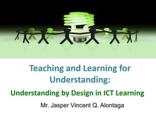 Teaching and Learning for Understanding: Understanding by Design in ICT Learning Mr. Jasper Vincent Q. Alontaga 