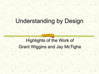 Understanding by Design


    Highlights of the Work of
 Grant Wiggins and Jay McTighe
 