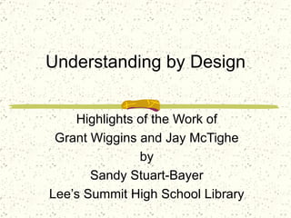 Understanding by Design Highlights of the Work of Grant Wiggins and Jay McTighe by Sandy Stuart-Bayer Lee’s Summit High School Library 