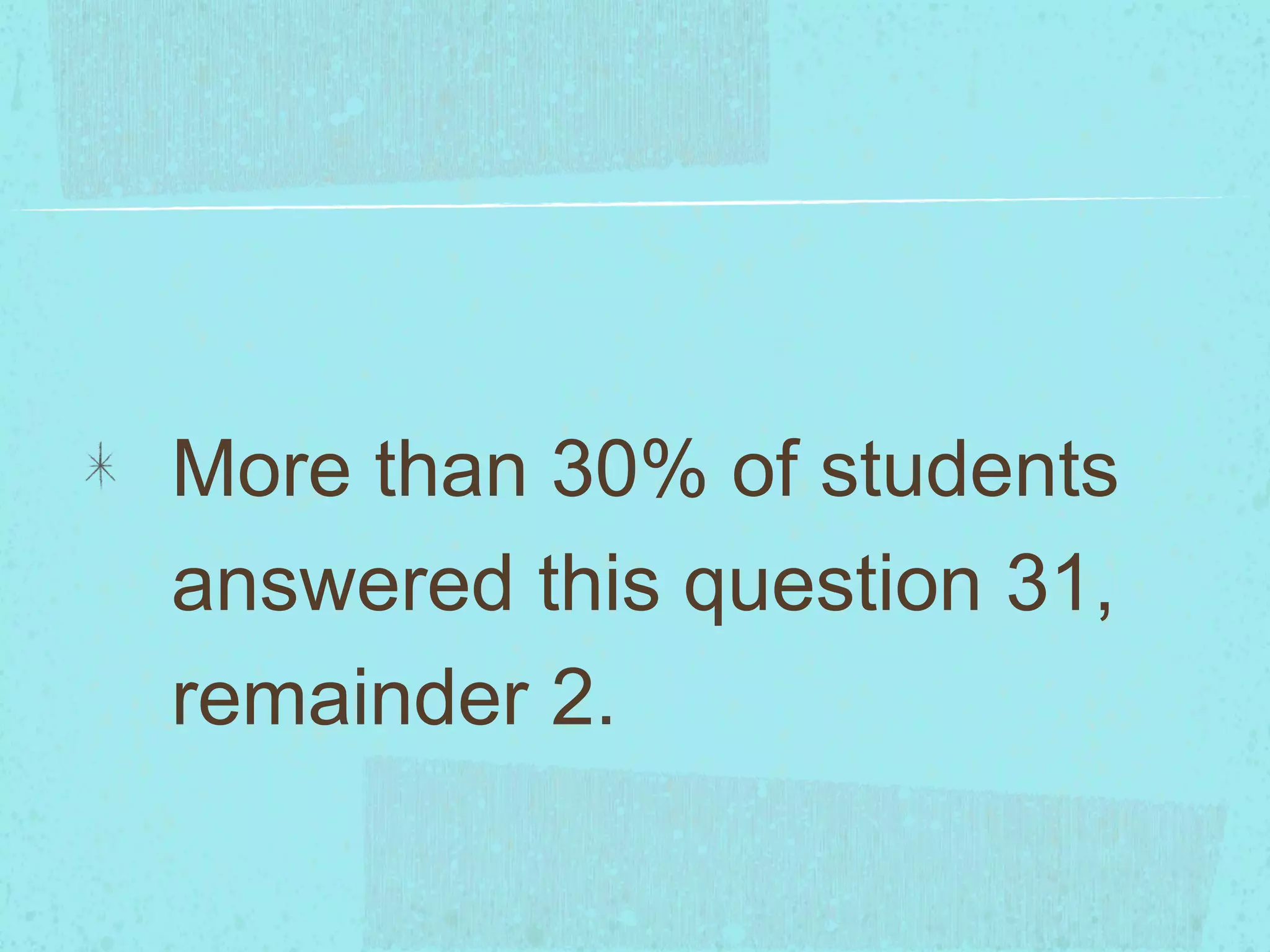 More than 30% of students
answered this question 31,
remainder 2.
 