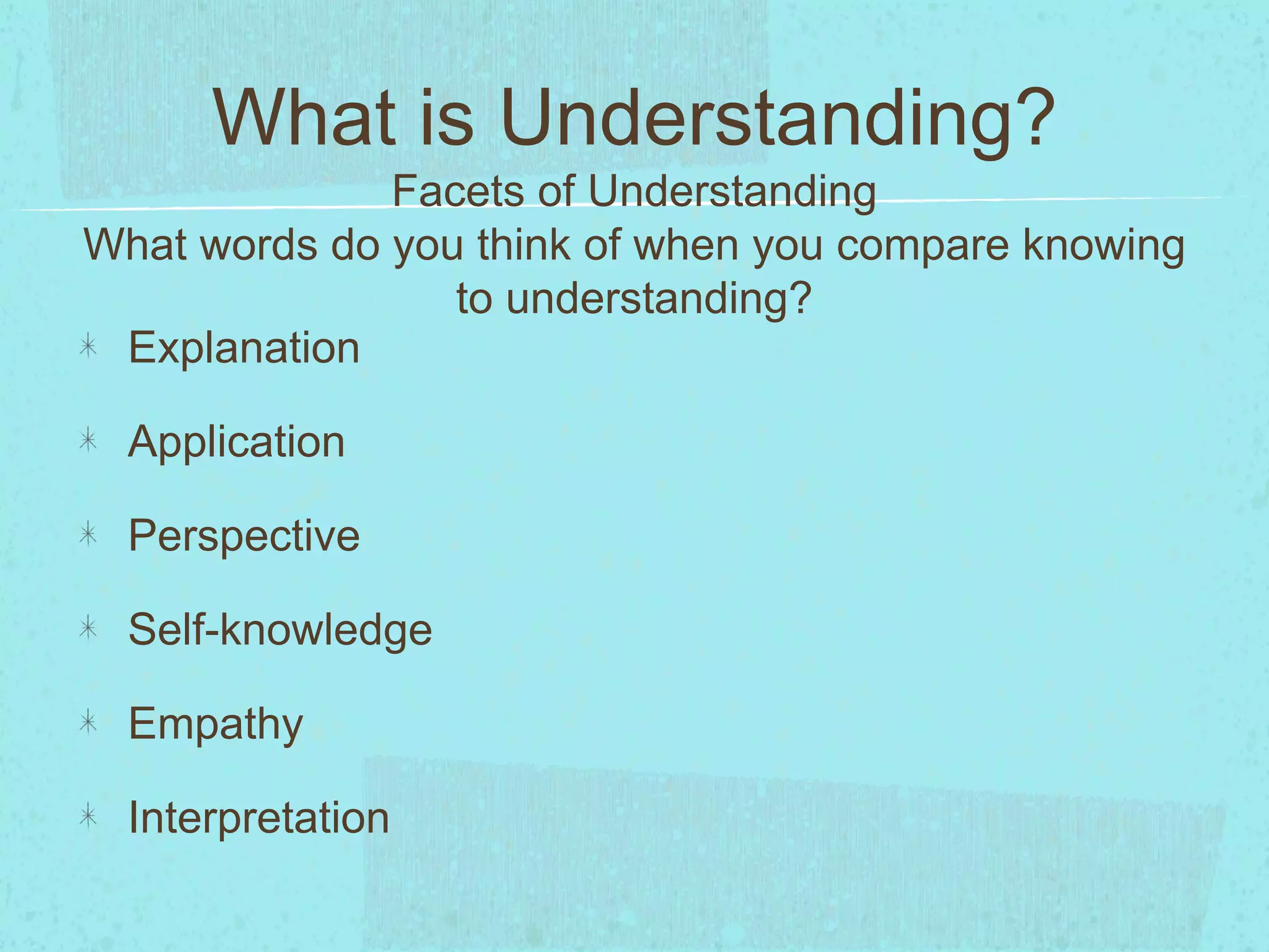 What is Understanding?
Facets of Understanding
What words do you think of when you compare knowing
to understanding?
Explanation
Application
Perspective
Self-knowledge
Empathy
Interpretation
 