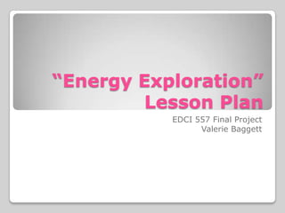“Energy Exploration” Lesson Plan EDCI 557 Final Project Valerie Baggett 
