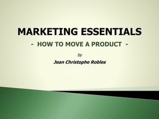 MARKETING ESSENTIALS
- HOW TO MOVE A PRODUCT -
by
Jean Christophe Robles
 