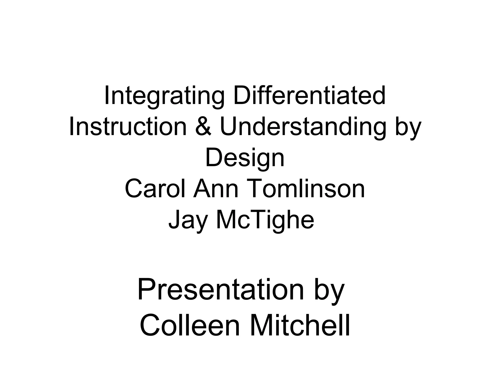   Integrating Differentiated Instruction & Understanding by Design Carol Ann Tomlinson Jay McTighe    Presentation by  Colleen Mitchell   