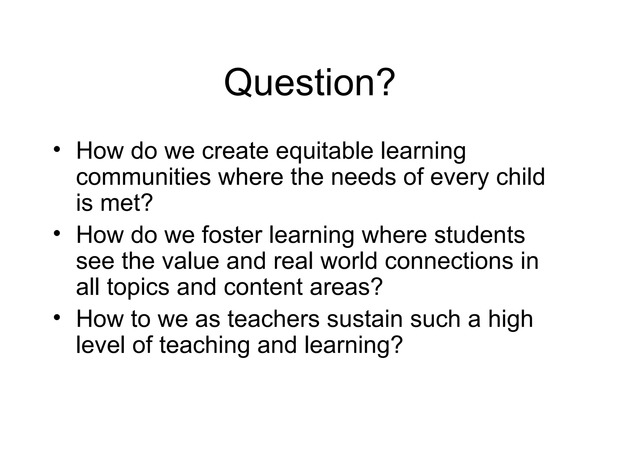 Question? How do we create equitable learning communities where the needs of every child is met? How do we foster learning where students see the value and real world connections in all topics and content areas? How to we as teachers sustain such a high level of teaching and learning? 