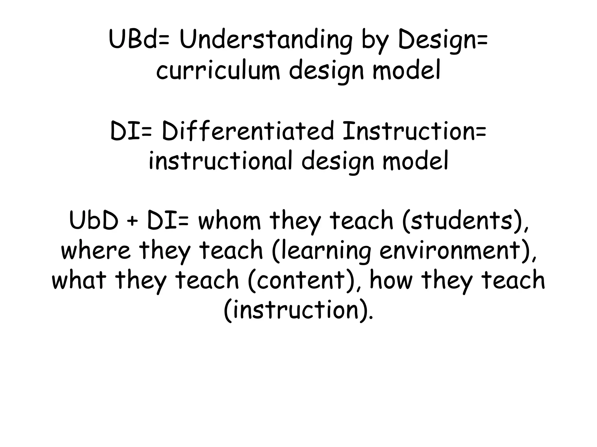 UBd= Understanding by Design= curriculum design model DI= Differentiated Instruction= instructional design model UbD + DI= whom they teach (students), where they teach (learning environment), what they teach (content), how they teach (instruction). 