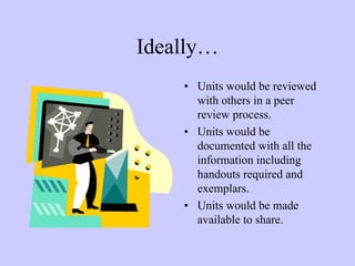 Ideally…
    • Units would be reviewed
      with others in a peer
      review process.
    • Units would be
      documented with all the
      information including
      handouts required and
      exemplars.
    • Units would be made
      available to share.
 