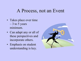 A Process, not an Event
• Takes place over time
  – 3 to 5 years
  minimum.
• Can adapt any or all of
  these perspectives and
  incorporate others.
• Emphasis on student
  understanding is key.
 