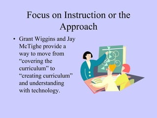 Focus on Instruction or the
            Approach
• Grant Wiggins and Jay
  McTighe provide a
  way to move from
  “covering the
  curriculum” to
  “creating curriculum”
  and understanding
  with technology.
 