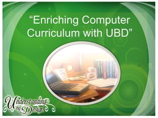 “Enriching Computer
Curriculum with UBD”
 