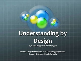 Understanding by
Design
by Grant Wiggins & Jay McTighe
Dianne Pappafotopoulos, K-12 Technology Specialist
Dover – Sherborn Public Schools
 
