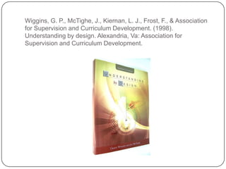 Wiggins, G. P., McTighe, J., Kiernan, L. J., Frost, F., & Association
for Supervision and Curriculum Development. (1998).
Understanding by design. Alexandria, Va: Association for
Supervision and Curriculum Development.
 