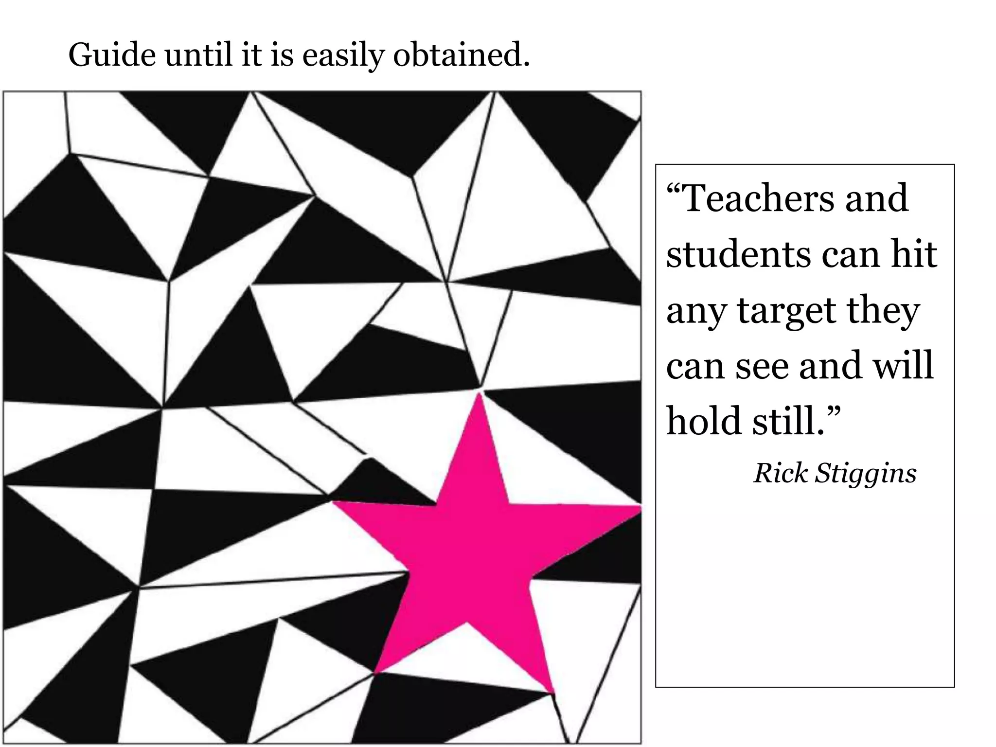 “Teachers and
students can hit
any target they
can see and will
hold still.”
Rick Stiggins
Guide until it is easily obtained.
 