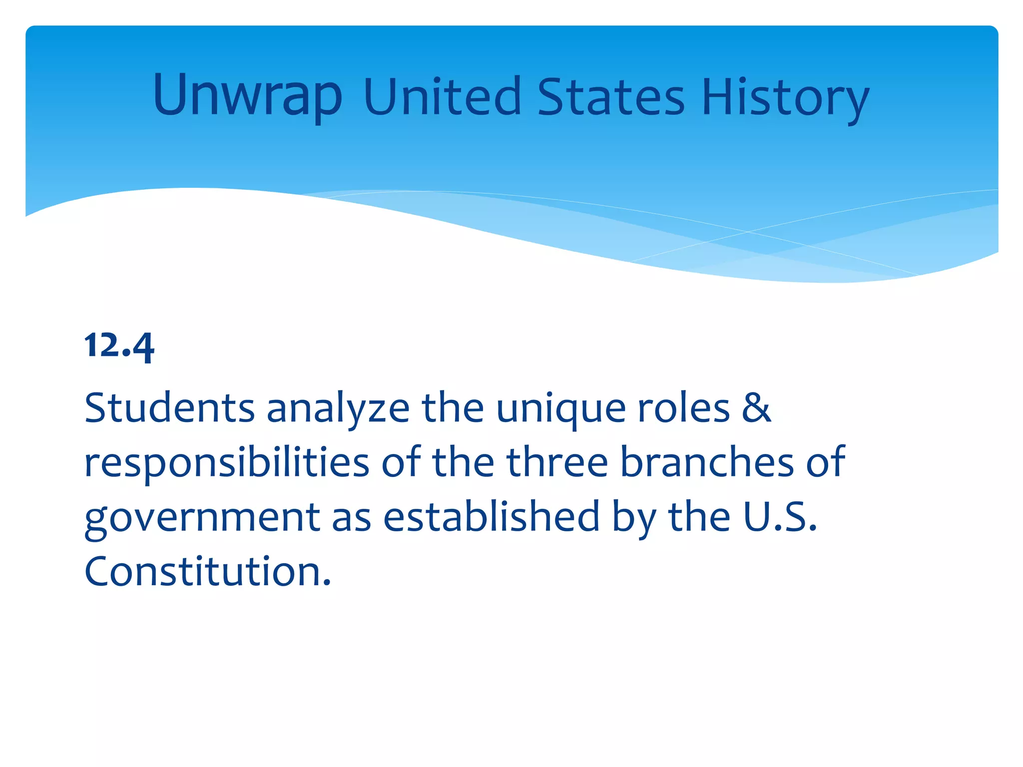12.4
Students analyze the unique roles &
responsibilities of the three branches of
government as established by the U.S.
Constitution.
Unwrap United States History
 