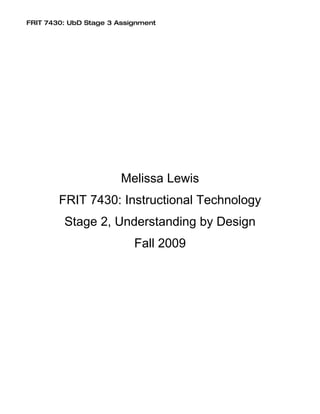 FRIT 7430: UbD Stage 3 Assignment




                        Melissa Lewis
        FRIT 7430: Instructional Technology
         Stage 2, Understanding by Design
                           Fall 2009
 