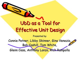UbD as a Tool for Effective Unit Design Presented by Connie Petner, Libby Skinner, Gina Venezia, Bob Cashill, Tom White, Glenn Cesa, Anthony Lanzo, Rich Rampolla 