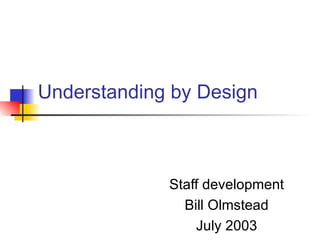 Understanding by Design Staff development Bill Olmstead July 2003 