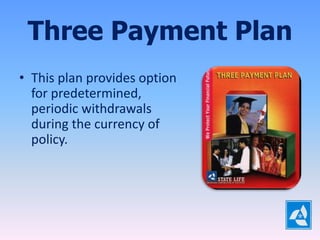 Three Payment Plan
• This plan provides option
  for predetermined,
  periodic withdrawals
  during the currency of
  policy.
 