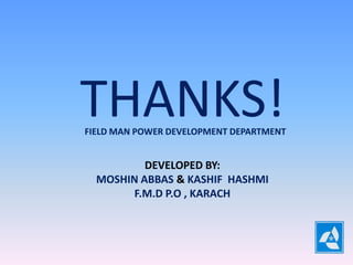 THANKS!
FIELD MAN POWER DEVELOPMENT DEPARTMENT


          DEVELOPED BY:
  MOSHIN ABBAS & KASHIF HASHMI
       F.M.D P.O , KARACH
 