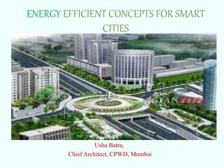 ENERGY EFFICIENT CONCEPTS FOR SMART
CITIES
Usha Batra,
Chief Architect, CPWD, Mumbai
 