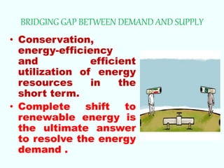 BRIDGING GAP BETWEEN DEMAND AND SUPPLY
• Conservation,
energy-efficiency
and efficient
utilization of energy
resources in the
short term.
• Complete shift to
renewable energy is
the ultimate answer
to resolve the energy
demand .
 