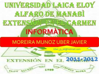 UNIVERSIDAD LAICA ELOY ALFARO DE MANABÌ  EXTENSIÒN  EN EL CARMEN INFORMÀTICA 2011-2012 MOREIRA MUNOZ UBER JAVIER Uber_j3_16@hotmail.com 