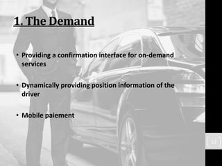 1. The Demand
• Providing a confirmation interface for on-demand
services
• Dynamically providing position information of the
driver
• Mobile paiement
12
 