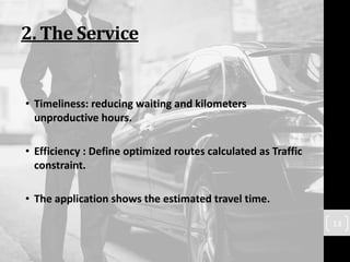 2. The Service
• Timeliness: reducing waiting and kilometers
unproductive hours.
• Efficiency : Define optimized routes calculated as Traffic
constraint.
• The application shows the estimated travel time.
13
 