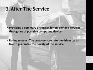 3. After The Service
• Providing a summary or receipt for on-demand services
through us of portable computing devices.
• Rating system : The customer can rate the driver up to
five to guarantee the quality of the service.
14
 