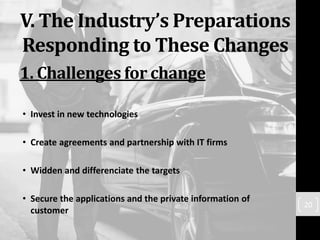 V. The Industry’s Preparations
Responding to These Changes
• Invest in new technologies
• Create agreements and partnership with IT firms
• Widden and differenciate the targets
• Secure the applications and the private information of
customer
20
1. Challenges for change
 