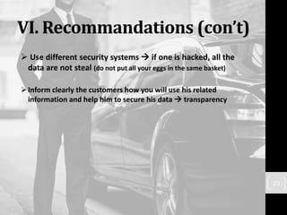 VI. Recommandations (con’t)
 Use different security systems  if one is hacked, all the
data are not steal (do not put all your eggs in the same basket)
Inform clearly the customers how you will use his related
information and help him to secure his data  transparency
23
 
