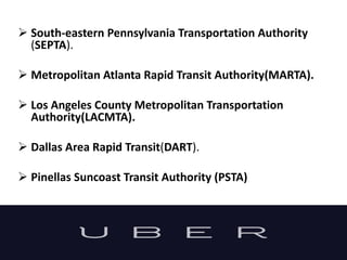  South-eastern Pennsylvania Transportation Authority
(SEPTA).
 Metropolitan Atlanta Rapid Transit Authority(MARTA).
 Los Angeles County Metropolitan Transportation
Authority(LACMTA).
 Dallas Area Rapid Transit(DART).
 Pinellas Suncoast Transit Authority (PSTA)
 