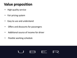 Value proposition
• High quality service
• Fair pricing system
• Easy to use and understand
• Offers and discounts for passengers
• Additional source of income for driver
• Flexible working schedule
 