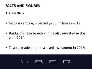 FACTS AND FIGURES
 FUNDING
• Google venture, invested $250 million in 2013.
• Baidu, Chinese search engine also invested in the
year 2014.
• Toyota, made an undisclosed investment in 2016.
 